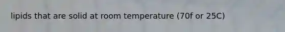 lipids that are solid at room temperature (70f or 25C)