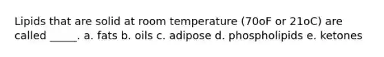 Lipids that are solid at room temperature (70oF or 21oC) are called _____. a. fats b. oils c. adipose d. phospholipids e. ketones