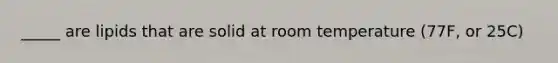 _____ are lipids that are solid at room temperature (77F, or 25C)