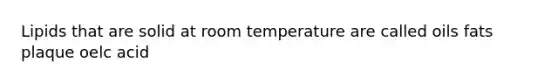 Lipids that are solid at room temperature are called oils fats plaque oelc acid