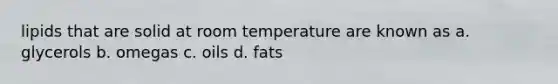 lipids that are solid at room temperature are known as a. glycerols b. omegas c. oils d. fats