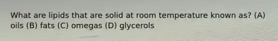 What are lipids that are solid at room temperature known as? (A) oils (B) fats (C) omegas (D) glycerols