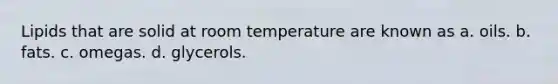 Lipids that are solid at room temperature are known as a. oils. b. fats. c. omegas. d. glycerols.