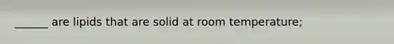 ______ are lipids that are solid at room temperature;