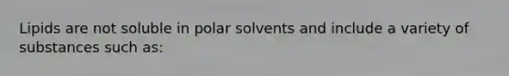 Lipids are not soluble in polar solvents and include a variety of substances such as: