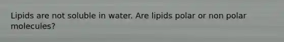 Lipids are not soluble in water. Are lipids polar or non polar molecules?