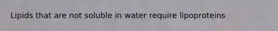 Lipids that are not soluble in water require lipoproteins