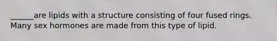 ______are lipids with a structure consisting of four fused rings. Many sex hormones are made from this type of lipid.