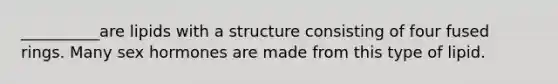 __________are lipids with a structure consisting of four fused rings. Many sex hormones are made from this type of lipid.