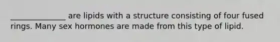 ______________ are lipids with a structure consisting of four fused rings. Many sex hormones are made from this type of lipid.