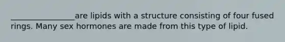 ________________are lipids with a structure consisting of four fused rings. Many sex hormones are made from this type of lipid.