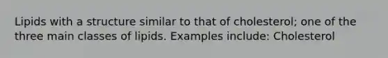 Lipids with a structure similar to that of cholesterol; one of the three main classes of lipids. Examples include: Cholesterol