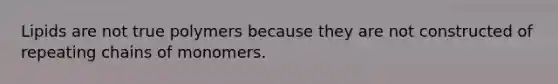 Lipids are not true polymers because they are not constructed of repeating chains of monomers.