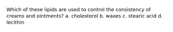 Which of these lipids are used to control the consistency of creams and ointments? a. cholesterol b. waxes c. stearic acid d. lecithin