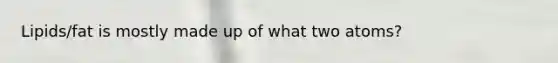Lipids/fat is mostly made up of what two atoms?