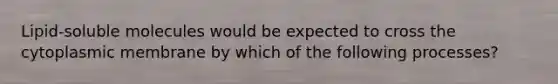 Lipid-soluble molecules would be expected to cross the cytoplasmic membrane by which of the following processes?