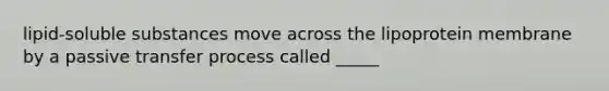 lipid-soluble substances move across the lipoprotein membrane by a passive transfer process called _____