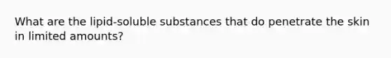 What are the lipid-soluble substances that do penetrate the skin in limited amounts?