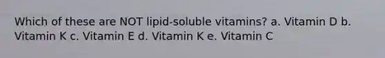 Which of these are NOT lipid-soluble vitamins? a. Vitamin D b. Vitamin K c. Vitamin E d. Vitamin K e. Vitamin C