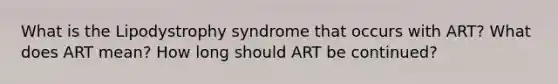 What is the Lipodystrophy syndrome that occurs with ART? What does ART mean? How long should ART be continued?