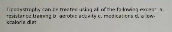 Lipodystrophy can be treated using all of the following except: a. resistance training b. aerobic activity c. medications d. a low-kcalorie diet