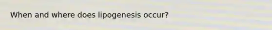 When and where does lipogenesis occur?