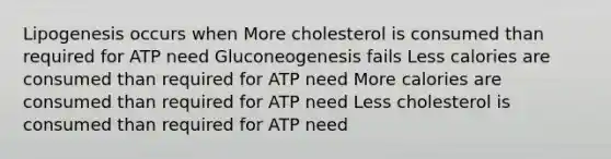 Lipogenesis occurs when More cholesterol is consumed than required for ATP need Gluconeogenesis fails Less calories are consumed than required for ATP need More calories are consumed than required for ATP need Less cholesterol is consumed than required for ATP need