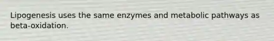 Lipogenesis uses the same enzymes and metabolic pathways as beta-oxidation.