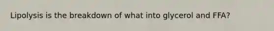 Lipolysis is the breakdown of what into glycerol and FFA?