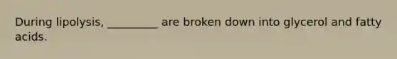 During lipolysis, _________ are broken down into glycerol and fatty acids.