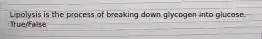 Lipolysis is the process of breaking down glycogen into glucose. True/False