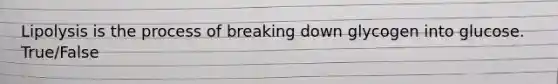 Lipolysis is the process of breaking down glycogen into glucose. True/False