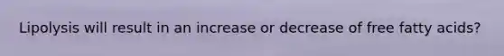 Lipolysis will result in an increase or decrease of free fatty acids?