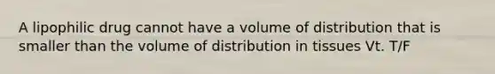 A lipophilic drug cannot have a volume of distribution that is smaller than the volume of distribution in tissues Vt. T/F