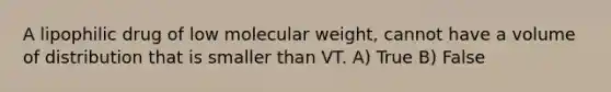 A lipophilic drug of low molecular weight, cannot have a volume of distribution that is smaller than VT. A) True B) False