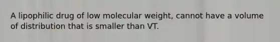 A lipophilic drug of low molecular weight, cannot have a volume of distribution that is smaller than VT.