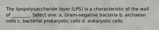 The lipopolysaccharide layer (LPS) is a characteristic of the wall of ________. Select one: a. Gram-negative bacteria b. archaean cells c. bacterial prokaryotic cells d. eukaryotic cells