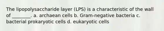 The lipopolysaccharide layer (LPS) is a characteristic of the wall of ________. a. archaean cells b. Gram-negative bacteria c. bacterial <a href='https://www.questionai.com/knowledge/k1BuXhIsgo-prokaryotic-cells' class='anchor-knowledge'>prokaryotic cells</a> d. <a href='https://www.questionai.com/knowledge/kb526cpm6R-eukaryotic-cells' class='anchor-knowledge'>eukaryotic cells</a>