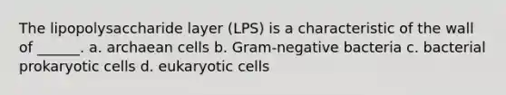 The lipopolysaccharide layer (LPS) is a characteristic of the wall of ______. a. archaean cells b. Gram-negative bacteria c. bacterial prokaryotic cells d. eukaryotic cells