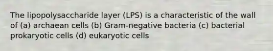 The lipopolysaccharide layer (LPS) is a characteristic of the wall of (a) archaean cells (b) Gram-negative bacteria (c) bacterial <a href='https://www.questionai.com/knowledge/k1BuXhIsgo-prokaryotic-cells' class='anchor-knowledge'>prokaryotic cells</a> (d) <a href='https://www.questionai.com/knowledge/kb526cpm6R-eukaryotic-cells' class='anchor-knowledge'>eukaryotic cells</a>