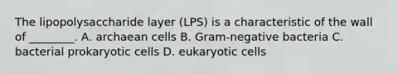 The lipopolysaccharide layer (LPS) is a characteristic of the wall of ________. A. archaean cells B. Gram-negative bacteria C. bacterial prokaryotic cells D. eukaryotic cells