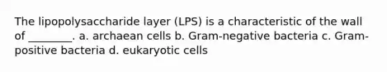 The lipopolysaccharide layer (LPS) is a characteristic of the wall of ________. a. archaean cells b. Gram-negative bacteria c. Gram-positive bacteria d. eukaryotic cells