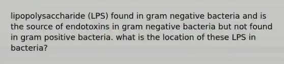 lipopolysaccharide (LPS) found in gram negative bacteria and is the source of endotoxins in gram negative bacteria but not found in gram positive bacteria. what is the location of these LPS in bacteria?