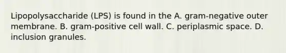 Lipopolysaccharide (LPS) is found in the A. gram-negative outer membrane. B. gram-positive cell wall. C. periplasmic space. D. inclusion granules.