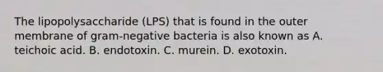 The lipopolysaccharide (LPS) that is found in the outer membrane of gram-negative bacteria is also known as A. teichoic acid. B. endotoxin. C. murein. D. exotoxin.