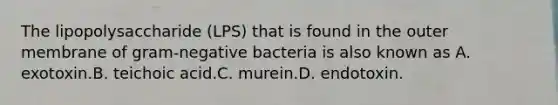 The lipopolysaccharide (LPS) that is found in the outer membrane of gram-negative bacteria is also known as A. exotoxin.B. teichoic acid.C. murein.D. endotoxin.