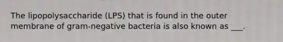 The lipopolysaccharide (LPS) that is found in the outer membrane of gram-negative bacteria is also known as ___.