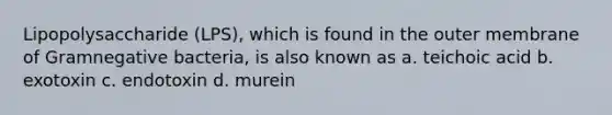 Lipopolysaccharide (LPS), which is found in the outer membrane of Gramnegative bacteria, is also known as a. teichoic acid b. exotoxin c. endotoxin d. murein