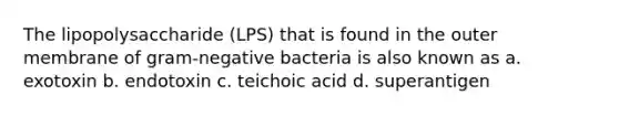 The lipopolysaccharide (LPS) that is found in the outer membrane of gram-negative bacteria is also known as a. exotoxin b. endotoxin c. teichoic acid d. superantigen