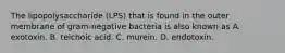 The lipopolysaccharide (LPS) that is found in the outer membrane of gram-negative bacteria is also known as A. exotoxin. B. teichoic acid. C. murein. D. endotoxin.